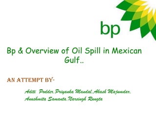 Bp & Overview of Oil Spill in Mexican
               Gulf..

An attempt by-
     Aditi Podder,Priyanka Mandal,Akash Majumdar,
     Anushmita Samanta,Narsingh Rungta
 