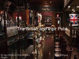 The British and their Pubs
By: Igor Milosevic-Peric & Milica
Djordjic
07.04.2018 god.
 