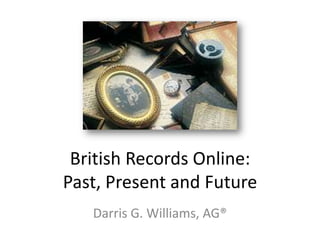 British Records Online:
Past, Present and Future
   Darris G. Williams, AG®
 