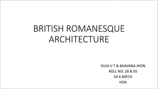 BRITISH ROMANESQUE
ARCHITECTURE
SILVA V T & BHAVANA JHON
ROLL NO: 28 & 05
S4 A BATCH
HOA
 