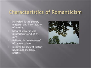  Marveled at the power,
majesty, and inevitability
of nature.
 Natural universe was
mysterious world of its
own
 Believed in “remoteness”
of time or place
 Inspired by ancient British
Druids and medieval
knights
 