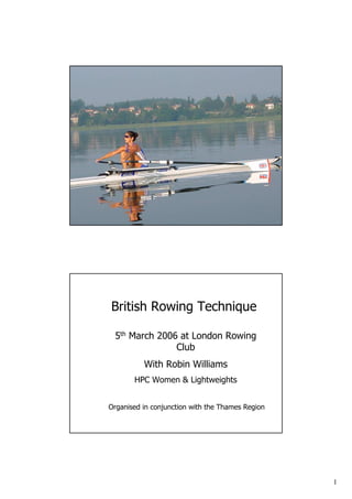 British Rowing Technique

 5th March 2006 at London Rowing
               Club
          With Robin Williams
       HPC Women & Lightweights


Organised in conjunction with the Thames Region




                                                  1
 