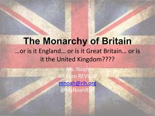 The Monarchy of Britain
…or is it England… or is it Great Britain… or is
it the United Kingdom????
Ms. Noah
AP Euro REVIEW
mnoah@rih.org
@MsNoahRHS
 