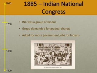 1600
1900
1700
1800
1885 – Indian National
Congress
• INC was a group of hindus
• Group demanded for gradual change
• Asked for more government jobs for Indians
 