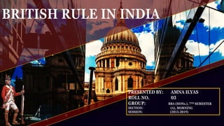 BRITISH RULE IN INDIA
PRESENTED BY: AMNA ILYAS
ROLL NO. 03
GROUP: BBA (HONs.), 7TH SEMESTER
SECTION: (A), MORNING
SESSION: (2015-2019)
 