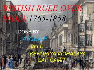 DONE BY
ARJUN.P
VIII.C
KENDRIYA VIDHALAYA
SAP CAMP
BRITISH RULE OVER
INDIA:1765-1858
 