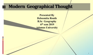 Modern Geographical Thought
Presented By
Debosmita Routh
B.Sc Geography
6th sem 2019
Adamas University
1
 