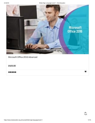 4/1/2019 British Sign Language Level 1 - One Education
https://www.oneeducation.org.uk/course/british-sign-language-level-1/ 11/15
2
Microsoft O ce 2016 Advanced
£425.00

TOP
 