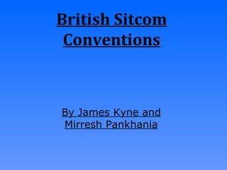British Sitcom Conventions By James Kyne and Mirresh Pankhania 