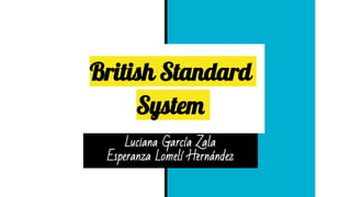 British Standard
System
Luciana García Zala
Esperanza Lomelí Hernández
 