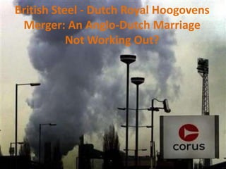 British Steel - Dutch Royal Hoogovens
Merger: An Anglo-Dutch Marriage
Not Working Out?

 