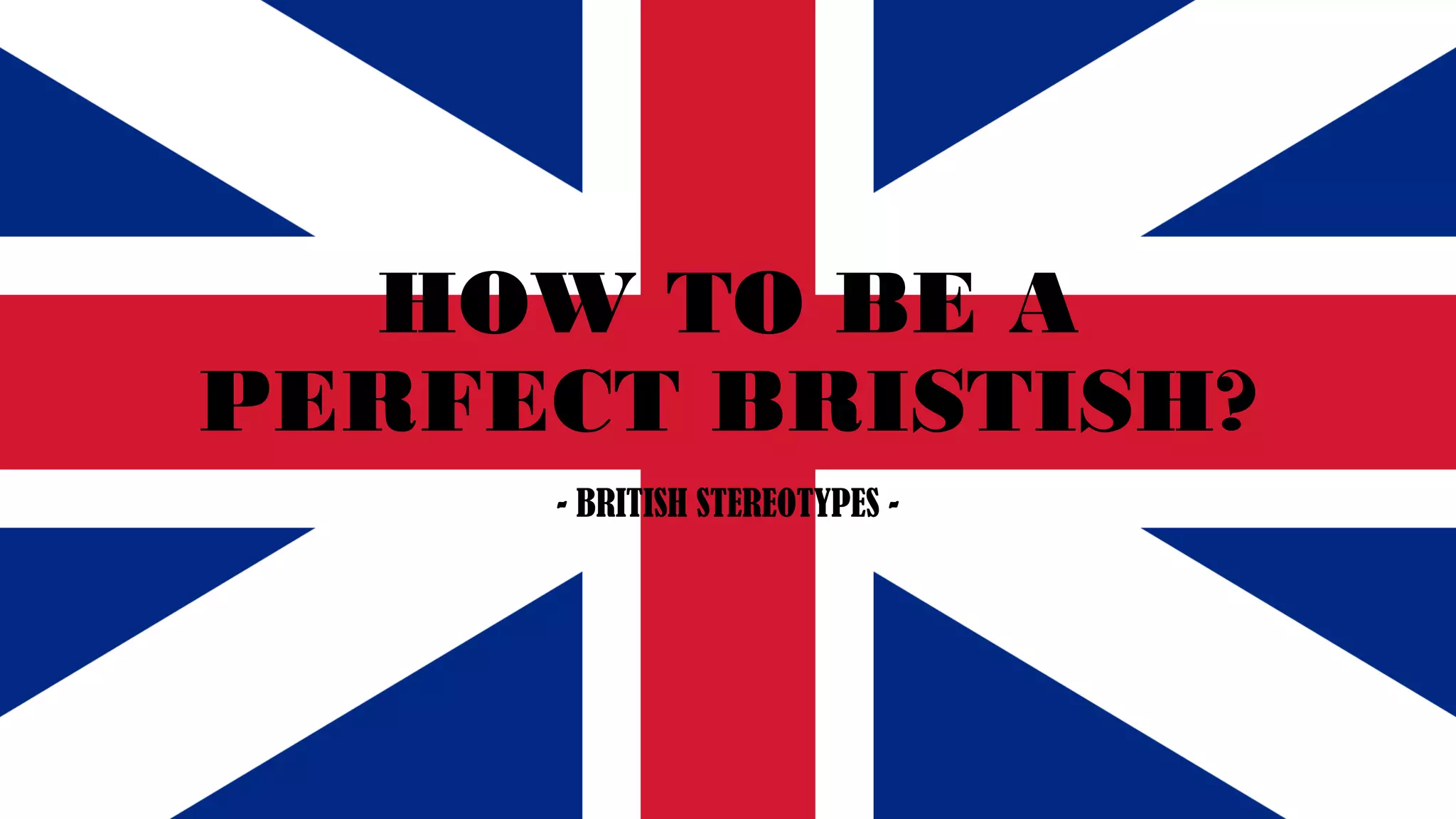 - BRITISH STEREOTYPES -
HOW TO BE A
PERFECT BRISTISH?