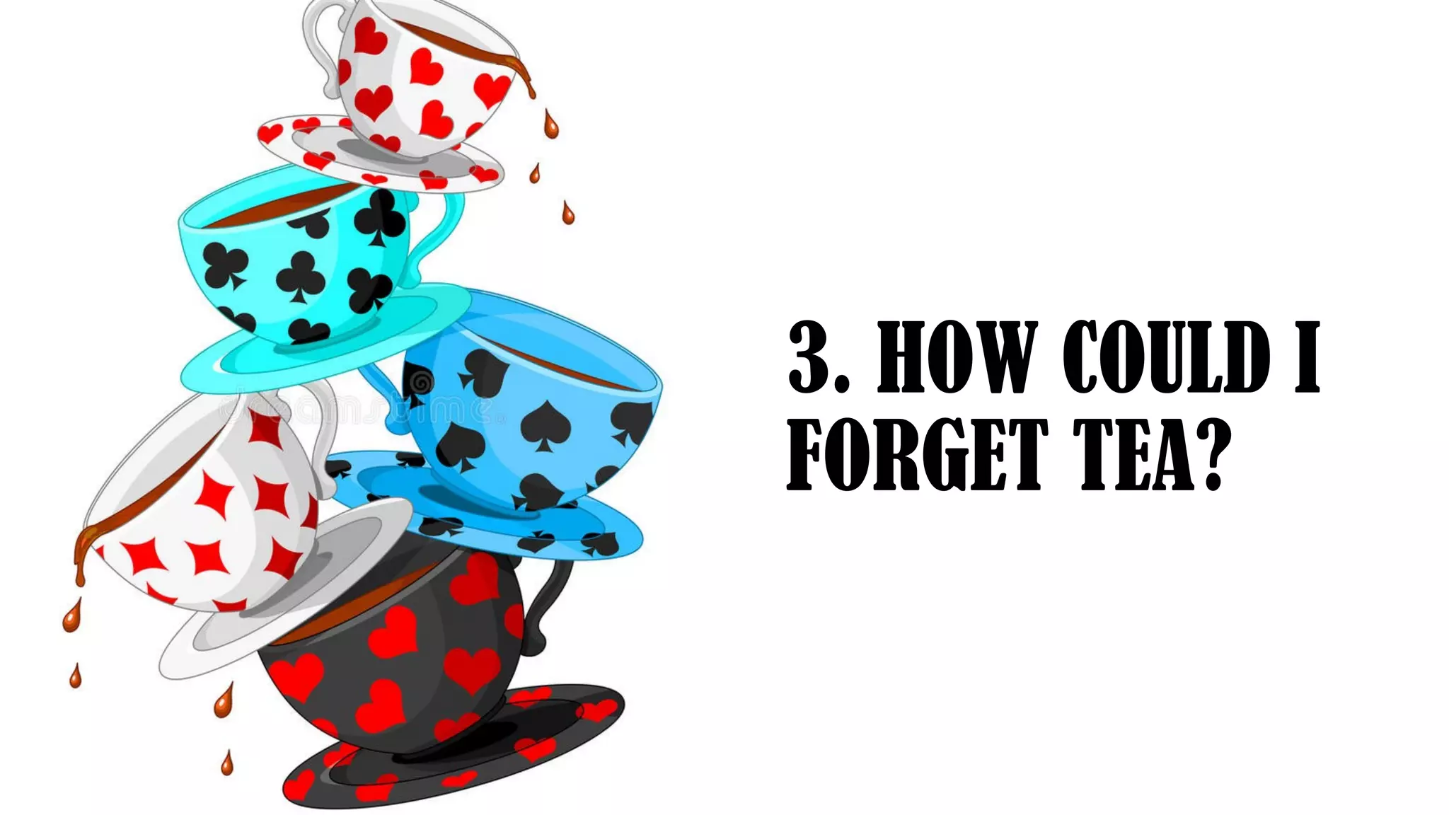 3. HOW COULD I
FORGET TEA?