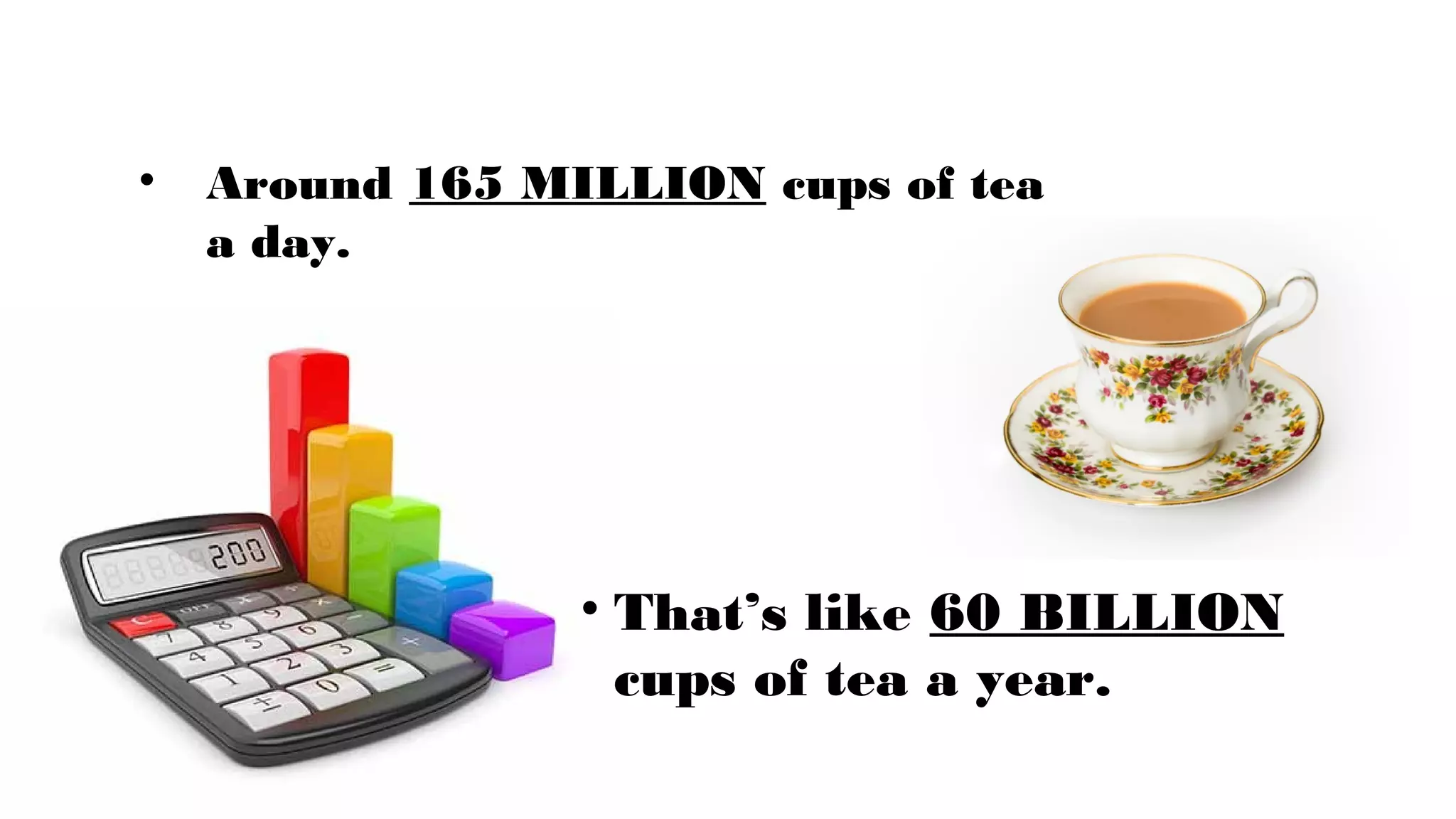 • Around 165 MILLION cups of tea
a day.
• That’s like 60 BILLION
cups of tea a year.