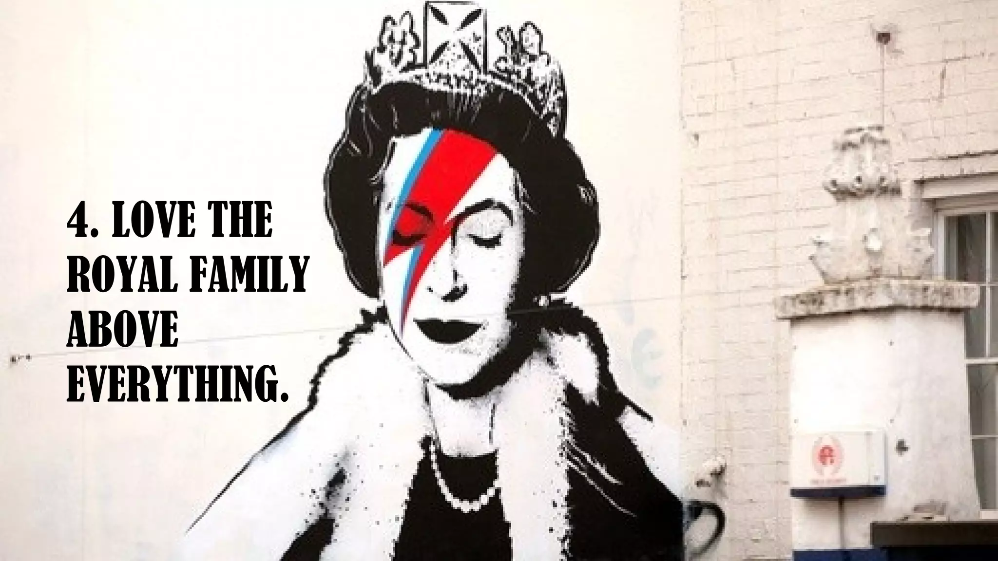 4. LOVE THE
ROYAL FAMILY
ABOVE
EVERYTHING.