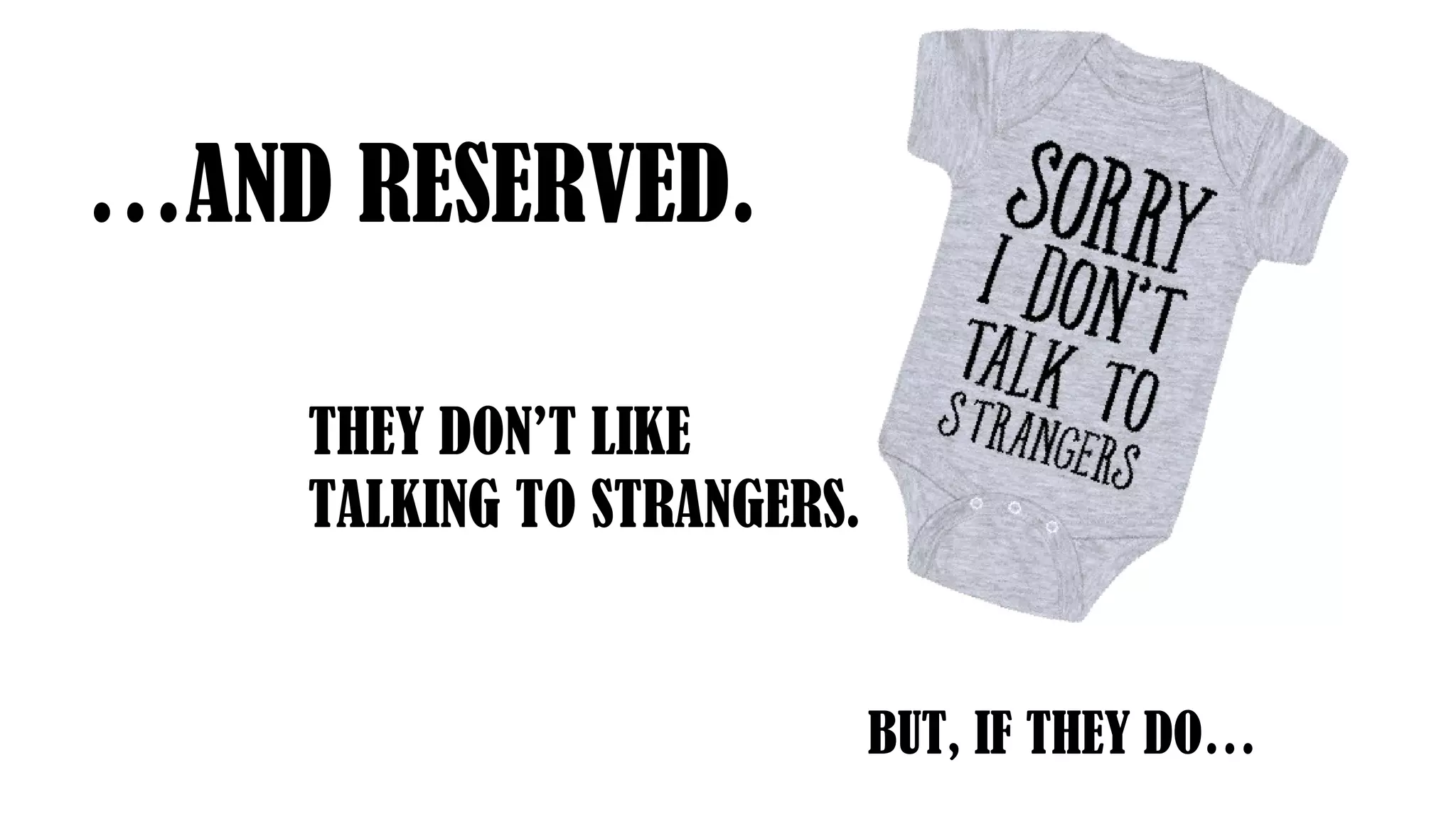 …AND RESERVED.
THEY DON’T LIKE
TALKING TO STRANGERS.
BUT, IF THEY DO…