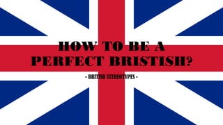 - BRITISH STEREOTYPES -
HOW TO BE A
PERFECT BRISTISH?
 