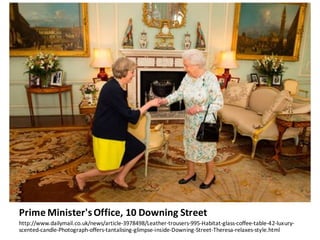 Prime	Minister's	Office,	10	Downing	Street
http://www.dailymail.co.uk/news/article-3978498/Leather-trousers-995-Habitat-glass-coffee-table-42-luxury-
scented-candle-Photograph-offers-tantalising-glimpse-inside-Downing-Street-Theresa-relaxes-style.html
 