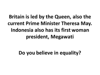 Britain	is	led	by	the	Queen,	also	the	
current	Prime	Minister	Theresa	May.	
Indonesia	also	has	its	first	woman	
president,	Megawati
Do	you	believe	in	equality?
 