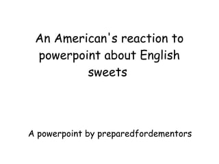 An American's reaction to
powerpoint about English
sweets
A powerpoint by preparedfordementors
 