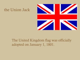 the Union Jack




    The United Kingdom flag was officially
    adopted on January 1, 1801.
 
