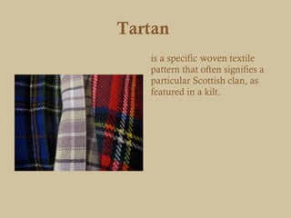Tartan
   is a specific woven textile
   pattern that often signifies a
   particular Scottish clan, as
   featured in a kilt.
 