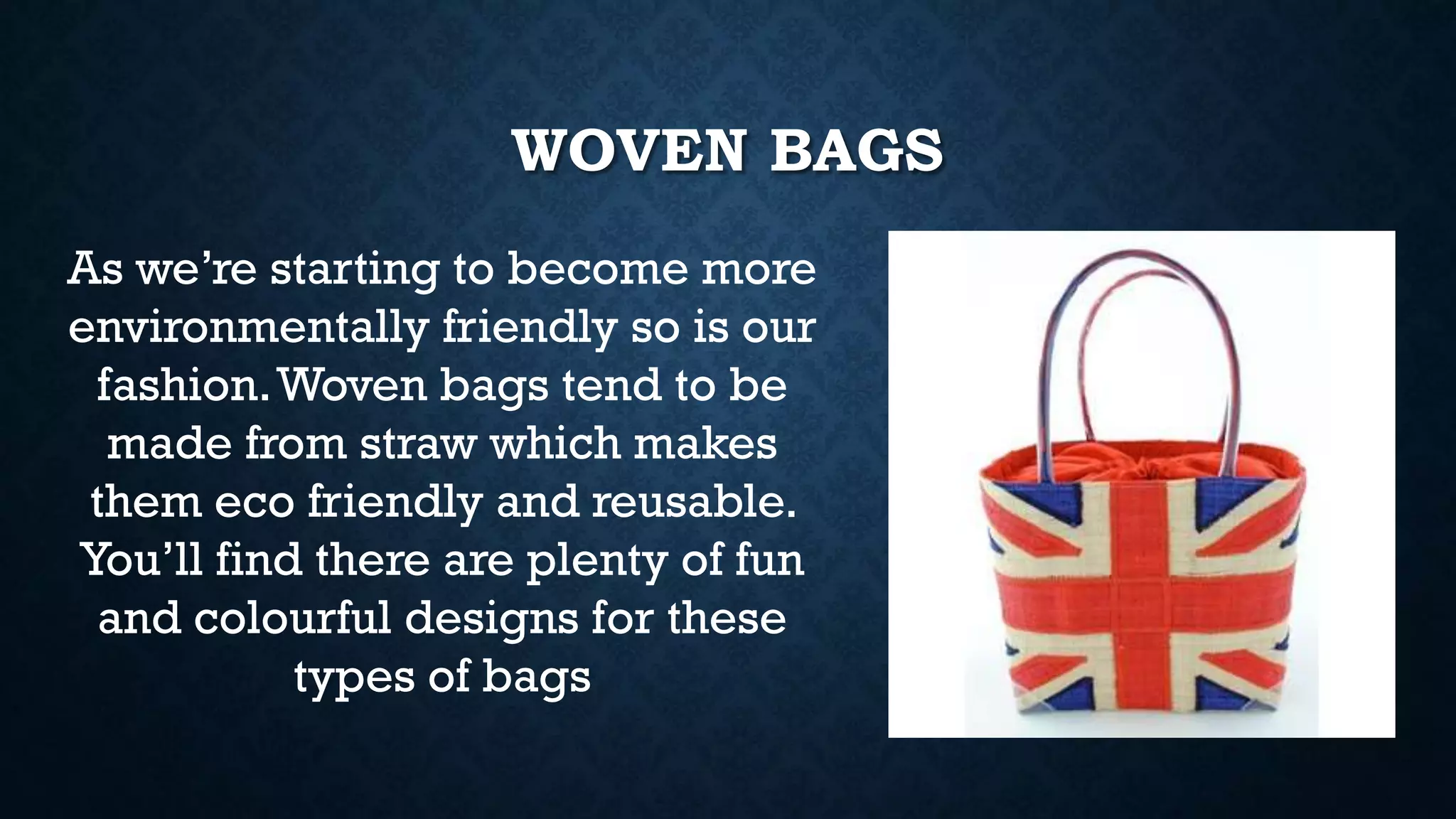 WOVEN BAGS
As we’re starting to become more
environmentally friendly so is our
fashion.Woven bags tend to be
made from straw which makes
them eco friendly and reusable.
You’ll find there are plenty of fun
and colourful designs for these
types of bags
 