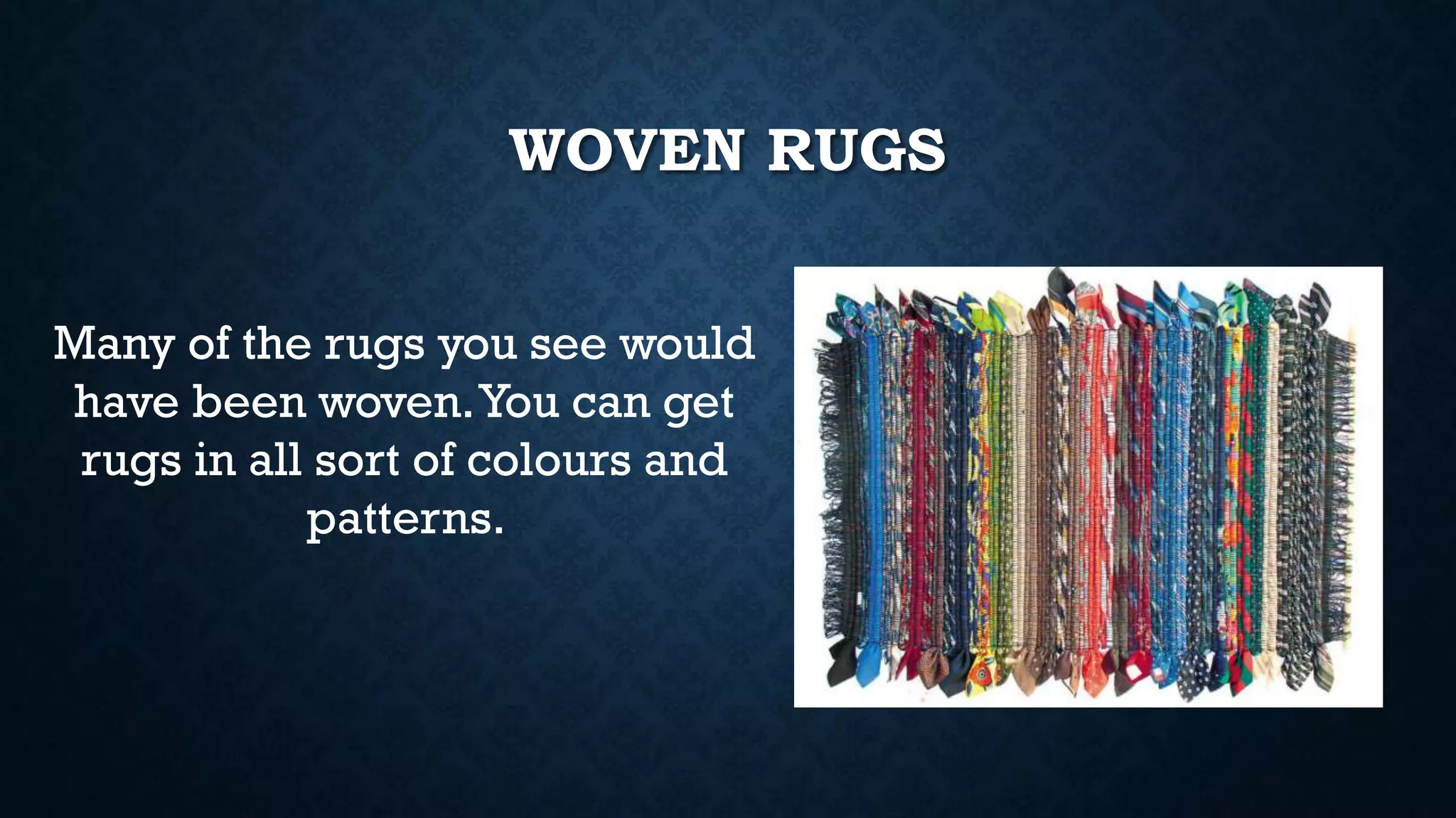 WOVEN RUGS
Many of the rugs you see would
have been woven.You can get
rugs in all sort of colours and
patterns.
 