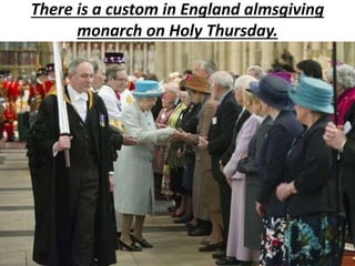 There is a custom in England almsgiving
monarch on Holy Thursday.
 