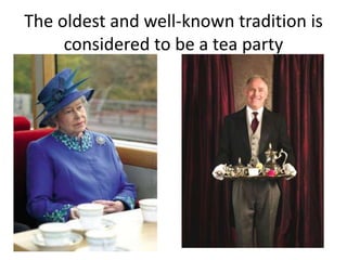 The oldest and well-known tradition is
considered to be a tea party
 