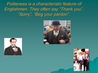 Politeness is a characteristic feature of
Englishmen. They often say “Thank you”,
“Sorry”, “Beg your pardon”.
 