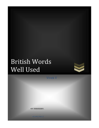 center-5000502920British Words        Well Used11000065000British Words        Well Used-5000617220590005769610+91 9566582681.4/29/20114950045000+91 9566582681.4/29/2011445003559175590005769610Vivek V       6050045000Vivek V       center5900057696101100004500075000582930049000492823500                                                                                                                                           <br />-1524008890 Words:GenuflectObloquyChaucerianSturm und DrangAndroidQuintessenceShamanSanctimoniousAnodyneSchizoid ParoxysmSwivetDraconianPhantasmagoricPiquantUxoriousLiminalCanardBrobdingnagianInsipidFrissonChimeraFripperyRuminationsFathomingHubristic00 Words:GenuflectObloquyChaucerianSturm und DrangAndroidQuintessenceShamanSanctimoniousAnodyneSchizoid ParoxysmSwivetDraconianPhantasmagoricPiquantUxoriousLiminalCanardBrobdingnagianInsipidFrissonChimeraFripperyRuminationsFathomingHubristic<br />-152400133350 Words:IncarnateCoup de GrâceAudaciousQuotidianTectonicNadirBalkanizedMaudlinSepulchralImmureMacabreIrasciblePanjandrumDesaturateBehemothTendentiousBravuraIncandescentFecklessIncisiveInexorably00 Words:IncarnateCoup de GrâceAudaciousQuotidianTectonicNadirBalkanizedMaudlinSepulchralImmureMacabreIrasciblePanjandrumDesaturateBehemothTendentiousBravuraIncandescentFecklessIncisiveInexorably<br />                  <br />  BRITISH WORDS WELL USED  <br />quot;
Genuflectquot;
<br />right000From:An article on the U.S. media's obsession with the Royal weddingThe Use:quot;
Perhaps this is all harmless fun, an aberration in a nation that otherwise genuflects to the notion of quot;
patriotquot;
, a term in the US that originated in the rejection of the Brits.quot;
 – Ros Coward, Guardian.co.uk, April 25, 2011About the Word:Genuflect means quot;
to touch the knee to the floor or ground especially in worship,quot;
 and also quot;
to be servilely obedient or respectful.quot;
Used here, it combines an image of the traditional respect shown to a royal with a playful dig at our Yankee pride.The word comes from the Latin genu (quot;
kneequot;
) + flectere (quot;
to bendquot;
).quot;
Obloquyquot;
right000From:A piece about the dangers faced by artists who challenge authoritarianismThe Use:quot;
Not all writers or artists seek or ably perform a public role, and those who do risk obloquy and derision, even in free societies.quot;
 – Salman Rushdie, New York Times, April 20, 2011About the Word:Obloquy means quot;
harsh or critical statements about someone,quot;
 and also quot;
the condition of someone who lost the respect of other peoplequot;
 – both of which apply here.It's a word far more often written than spoken, with a formal tone that suits a serious issue.It comes from the Latin obloquy, quot;
to speak against,quot;
 from ob- quot;
againstquot;
 + loqui to quot;
speakquot;
 (making it a relative of words like soliloquy and elocution).quot;
Chaucerianquot;
From:An article about advice columnist Dan SavageThe Use:quot;
His columns answer a Chaucerian panorama of correspondents: gay Mormons, incestuous siblings, weight-gain fetishists, men yearning 2552700-129032000to be cuckolded, and otherwise ordinary Americans grappling with an extraordinary range of problems and proclivities.quot;
 – Benjamin J. Dueholm, Washington Monthly, March/April 2011About the Word:Chaucerian refers to Geoffrey Chaucer, the English poet of the 1300s who wrote The Canterbury Tales.Used here, Chaucerian elevates Savage's columns by connecting them to the characters who populate The Canterbury Tales with eccentric and often bawdy life stories.Image: Detail of a Chaucer mural at the Library of Congressquot;
Sturm und Drangquot;
right000From:An opinion piece about quot;
Remembering Martin Luther King as a man, not a saintquot;
The Use:quot;
Hollywood, uncertain how to deal with a saint, has only recently begun to grapple with the sturm und drang of his life story.quot;
 – Hampton Sides, Washington Post, April 3, 2011About the Word:Sturm und drang translates literally as quot;
storm and stress.quot;
 It was originally the title of a German play in the 1700s.In English, as used here, it has come to mean quot;
turmoilquot;
 – on an epic scale.quot;
Androidquot;
right000From:Commentary about Elizabeth Taylor and today’s female movie starsThe Use:quot;
This is the standard starvation look that is now projected by Hollywood women stars – a skeletal, Pilates-honed, anorexic silhouette, which has nothing to do with females as most of the world understands them. There's something almost android about the depictions of women currently being projected by Hollywood.quot;
 – Camille Paglia quoted in Salon.com, March 23, 2011About the Word:Android refers to quot;
a robot with a human – especially manlike – form.quot;
While many people have pointed out that Hollywood beauty is often unrealistic and artificial, the suggestion of masculinity adds something fresh to the argument.Android comes from a Greek word that means quot;
manlike.quot;
quot;
Quintessencequot;
right000From:A description of the actress Catherine DeneuveThe Use:quot;
She was impeccably coiffed, in a sweater, slacks and flats, sounding every bit the quintessence of Gallic womanhood.quot;
 – Rebecca Keegan, Los Angeles Times, March 20, 2011About the Word:Quintessence means quot;
the perfect example of somethingquot;
 or quot;
the most important part of something.quot;
It comes from the Latin words quinta (quot;
fifthquot;
) and essentia (quot;
essencequot;
). In ancient and medieval philosophy, the quot;
fifth essencequot;
 came after fire, air, water, and earth. It was believed to permeate all matter and to be what the heavens are made of. In other words, it represented the spirit – the quot;
essentialquot;
 part that can't be seen – of any being or thing. <br />quot;
Shamanquot;
<br />right000From:An article about Steve Jobs and the future of AppleThe Use:quot;
Although Chief Operating Officer Tim Cook is regarded as a very capable successor, many see Jobs like some sort of shaman, impossible to replace.quot;
 – Eric Jackson, Bloomberg, March 9, 2011About the Word:A shaman is quot;
a priest or priestess who uses magic for the purpose of curing the sick, divining the hidden, and controlling future eventsquot;
 – a description that might sound perfectly reasonable to the most faithful of Jobs' admirers.The word derives from the Sanskrit sramana, for quot;
Buddhist monk.quot;
<br />quot;
Sanctimoniousquot;
<br />right000From:An article about foodie culture and moralityThe Use:quot;
Although culinary abstinence might sound downright depressing, if not sanctimonious in its own way, it's actually profoundly empowering.quot;
 – James McWilliams, The Atlantic, March 1, 2011About the Word:Sanctimonious means quot;
pretending to be morally better than other people,quot;
 or quot;
hypocritically pious or devout.quot;
Used properly, it's a subtle yet meaningful put-down, and there's no obvious synonym for it.It comes from sanctity, meaning quot;
sacred.quot;
<br />quot;
Anodynequot;
<br />right000From:An article discussing controversial policy decisions made by Indiana governor Mitch DanielsThe Use:quot;
What did provoke ire were two moves the governor thought would be more anodyne. He pushed through uniform adoption of Daylight Savings Time, in place of a county-by-county patchwork, and he leased the Indiana Turnpike to a Spanish-Australian consortium for 75 years.quot;
 – Neil King, Jr., Wall Street Journal, February 26, 2011About the Word:Anodyne means quot;
not likely to offend or upset anyone.quot;
Another example usage is, quot;
the otherwise anodyne comments sounded quite inflammatory when taken out of context.quot;
These uses suggest the word's modern sense: bland or soothing.Originally, anodyne had the more physical meaning of quot;
serving to relieve pain.quot;
 In Greek, an means quot;
without,quot;
 and odyne means quot;
pain.quot;
<br />quot;
Schizoidquot;
<br />right000From:A review of the Broadway show quot;
Spider-Man: Turn Off the Darkquot;
The Use:quot;
It's a schizoid experience, a combination of inspired technical accomplishment and narrative impoverishment, in which everything happening behind the actors is brilliant and everything happening between them is banal.quot;
 – John Lahr, The New Yorker, February 28, 2011About the Word:With its sense of quot;
changing frequently between contradictory or antagonistic states,quot;
 schizoid is a less clinical-sounding alternative to schizophrenic.Schizophrenia – the label for a psychotic disorder – combines the Greek words schiz (quot;
splitquot;
) and phrenia (quot;
mindquot;
). It entered medical vocabulary in 1912 and popular use after that.<br />quot;
Paroxysmquot;
<br />right000From:An article about former British prime minister Tony BlairThe Use:Regarding the demise of Saddam Hussein, Slobodan Milošević, Mullah Omar, and Charles Taylor:quot;
How can anybody with a sense of history not grant Blair some portion of credit for this? And how can anybody with a tincture of moral sense go into a paroxysm and yell that it is he who is the war criminal?quot;
 – Christopher Hitchens, Vanity Fair, February 2011About the Word:A paroxysm is a sudden violent emotion or action, an outburst – as in quot;
a paroxysm of rage.quot;
It comes from a Greek word that means quot;
to stimulate.quot;
 The oxy makes it a relative of oxygen.By the way: tincture, another word well used in the quotation above, means quot;
trace.quot;
<br />quot;
Swivetquot;
<br />right000From:An article about snow damageThe Use:quot;
Schools across the region have been evacuated because of concerns that their snow-laden roofs could give way. Officials said the evacuations were precautionary but some parents went into a swivet, demanding to know why the schools had not been checked when they were empty.quot;
 – Katharine Q. Seelye, New York Times, February 8, 2011About the Word:Swivet means quot;
a state of extreme agitation.quot;
Another use might be, quot;
they're all in a swivet over the wedding planning.quot;
Swivet is a homespun term, coined in America in the late 19th century. Its origins beyond that are unknown, but something about the sound of the word (tasting notes, perhaps, of quot;
snit,quot;
 quot;
swivel,quot;
 and quot;
tizzyquot;
?) add to its effect.<br />quot;
Draconianquot;
<br />right000From:A report on the protests in EgyptThe Use:quot;
A string of draconian measures enforced by authorities has fuelled the Egyptian uprising...quot;
 – Atul Aneja, The Hindu, January 28, 2011About the Word:Draconian means quot;
very severe or cruel.quot;
The word comes from Draco, a lawmaker in Athens in the 7th century B.C.Draco reformed the legal system, outlawing personal revenge and replacing it with a code of justice. This sounds humane, except that Draco's laws were uniformly harsh: almost every transgression was punishable by death.(The name of the Harry Potter villain Draco Malfoy probably alludes to the same historical figure.)<br />quot;
Phantasmagoricquot;
<br />right000From:A review of a new biography of Frank SinatraThe Use:quot;
... his real movie was his life, a spectacle whose excesses, emotional swings, casual cruelties, and hair-trigger outbursts went well beyond anything Hollywood was likely to attempt.... We find ourselves – not for the first time, and surely not the last – deep in the phantasmagoric realm of twentieth-century stardom, wandering among dream-fabricators whose own lives seem dreamed.quot;
 -- Geoffrey O'Brien,About the Word:Phantasmagoric is a rich word without a simple definition.It refers to quot;
a confusing or strange scene that is like a dream because it is always changing in an odd way,quot;
 or quot;
a constantly shifting complex succession of things seen or imagined.quot;
Rooted in a Greek word that means quot;
to cause to appear to the mind,quot;
 its relatives include phantom and fantastic.<br />quot;
Piquantquot;
<br />right000From:A description of the movie quot;
Breaking Away,quot;
 in a remembrance of the director Peter Yates who died on January 9The Use:quot;
And as Dave's passion begins to rally his friends (a piquant ensemble of Dennis Quaid, Jackie Earle Haley, and Daniel Stern in his screen debut), so these unformed fellows begin to have more faith in their own worth.quot;
 – Lisa Schartzbaum, EW.com, January 10, 2011About the Word:Piquant means quot;
engagingly provocative,quot;
 or quot;
having a lively arch charm.quot;
(Arch, another handy word, means quot;
mischievousquot;
 or quot;
saucyquot;
).Piquant is more often used to mean quot;
spicyquot;
 in descriptions of food. It comes from a French word that means quot;
to prick or sting,quot;
 which connects it to pike and pick (as in ice pick).<br />quot;
Uxoriousquot;
<br />right000From:A husband's blog post about his wife's upcoming talkThe Use:quot;
Come ... see someone I know to be a great speaker (my wife) talk about what I know to be a great book (her Dreaming in Chinese). I mention this both out of uxorious support and in a desire to be helpful...quot;
 – James Fallows, TheAtlantic.com, January 8, 2011About the Word:Uxorious is a word that isn't seen much these days, likely because of its puzzling meaning: quot;
excessively fond of or submissive to a wife.quot;
At what point does fondness for one's wife become quot;
excessivequot;
?Either way, used here with irony, the word allows the writer to lightly mock his own PR efforts.<br />quot;
Liminalquot;
<br />right000From:An article about the 3,000 birds that fell from the sky in Arkansas on New Year's EveThe Use:quot;
In some cultures, birds are seen as souls occupying the liminal space between heaven and earth. In others, they are considered harbingers – often of doom.quot;
 – Patrik Jonsson, Christian Science Monitor, Jan 3, 2011About the Word:Liminal refers to an intermediate or transitional state or condition – usually one with psychological or metaphysical significance.Another example, from the Merriam-Webster definition: quot;
in the liminal state between life and death – Deborah Jowitt.quot;
It comes from the Latin word for quot;
threshold.quot;
<br />quot;
Canardquot;
<br />right000From:Remarks by Hawaii's Governor about the conspiracy theorists who claim that President Obama wasn't born in the United States.The Use:quot;
There's no reason on earth to have the memory of his parents insulted by people whose motivation is solely political,quot;
 Mr. Abercrombie said. quot;
Let's put this particular canard to rest.quot;
 – Sheryl Gay Stolberg, New York Times, December 24, 2010About the Word:A canard is a false or fabricated report or story.The word means quot;
duckquot;
 in French. It comes from an expression, quot;
vendre des canards à moitié,quot;
 meaning quot;
to cheat,quot;
 which literally translates as quot;
to half-sell ducks.quot;
<br />quot;
Brobdingnagianquot;
<br />right000From:An article about holiday punchThe Use:quot;
Quantity is chief among its special qualities. The bowl is the thing. (By this standard, Planter's Punch, properly served in a Collins glass, would not qualify as punch unless the Collins glass were four feet tall and accompanied by a Brobdingnagian ladle.)quot;
 – Troy Patterson, Slate.com, December 17, 2010About the Word:Brobdingnagian, which means quot;
marked by tremendous size,quot;
 comes from Brobdingnag – an imaginary land of giants in Jonathan Swift's Gulliver's Travels.Used here, in the context of a barrel-sized Collins glass, this overblown word helps complete the image.Warning: this is probably a word best used (if at all) in writing rather than speech, and almost certainly not spoken after a few glasses of punch.<br />quot;
Insipidquot;
<br />right000From:One columnist's complaint that cooking has become quot;
the art of our time,quot;
 and quot;
taste no longer affords pleasure on its ownquot;
The Use:quot;
It is impossible to sit at table without analyzing, forkful by forkful, every flavor and ingredient.as if the experience will be incomprehensible and insipid without commentary.quot;
 – Ingrid D. Rowland, The New York Review of Books, December 2, 2010About the Word:The two meanings of insipid mix together well here.The more familiar meaning, these days, is quot;
lacking in qualities that interest, stimulate, or challenge.quot;
But the word's original meaning, appropriately, is food-specific: quot;
lacking flavor.quot;
It comes from a Latin word that translates roughly as quot;
not savory or tasty.quot;
<br />quot;
Frissonquot;
<br />right000From:An essay about the most recent WikiLeaks disclosuresThe Use:quot;
After the first slight frisson of pleasure at the discomfiture of powerful people and those in authority has worn off ... the real significance of the greatest disclosure of official documents in the history of the world ... becomes apparent.quot;
 – Theodore Dalrymple, City Journal, Autumn 2010About the Word:A frisson is a brief moment of emotional excitement, a shudder or thrill.The word has a somewhat formal tone that suits the context of diplomatic scandal.Frisson is the French word for quot;
shiver,quot;
 which comes from the Latin for quot;
friction,quot;
 and ultimately from the Latin for quot;
to be cold.quot;
<br />quot;
Chimeraquot;
<br />right000From:An article that discusses proposed technological fixes for global warmingThe Use:quot;
The notion that science will save us is the chimera that allows the present generation to consume all the resources it wants, as if no generations will follow.quot;
 – Kenneth Brower, The Atlantic, December 2010About the Word:A chimera (ye-MEER-uh is an illusion or fabrication of the mind, an unrealizable dream.It comes from the Chimera of Greek mythology – a fire-breathing she-monster having a lion's head, a goat's body, and a serpent's tail.Used here, with a fire-breathing she-monster lurking within the word, chimera suggests a fantasy both dangerous and unnatural.<br />quot;
Fripperyquot;
<br />right000From:An article about Los Angeles restaurantsThe Use:quot;
Although the city is often derided for a superficial fixation on physical beauty, its young restaurateurs and chefs are quick to trade away frippery and cosmetics and focus on the food.quot;
 – Frank Bruni, New York Times, November 18, 2010About the Word:Frippery – a word whose sound alone suggests a lack of seriousness – means quot;
something showy, frivolous, or nonessential.quot;
(Another example: quot;
The design is simple and devoid of frippery.quot;
)It comes from a French word that means quot;
old clothes.quot;
<br />quot;
Ruminationsquot;
<br />right000From:A column about Beatles songs becoming available on iTunesThe Use:quot;
That doesn't justify any media celebrations or heartfelt Baby Boomer ruminations over a band's decision to let its customers pay them.quot;
 – Rob Pegoraro, Washington Post, November 16, 2010About the Word:A rumination is a thought that has been worked over in the mind repeatedly, often casually or slowly.The article suggests a sheep-like quality in those influenced by the quot;
hype machineryquot;
 surrounding this event, which makes rumination an appropriate choice.The word comes from the Latin for quot;
to chew the cudquot;
 – something animals called ruminants (sheep, cows, etc.) have to do as they digest their food.<br />quot;
Fathomingquot;
<br />right000From:A review of Simon Winchester's new book about the Atlantic OceanThe Use:quot;
Though the Atlantic Ocean is millions of years old, we are still fathoming its complexity and influence.quot;
 – Matthew Price, The Boston Globe, November 7, 2010About the Word:To fathom means quot;
to penetrate and come to understand.quot;
The word works nicely here, because a fathom is a unit of length (six feet), used to measure the depth of water.In its earlier meaning, fathoming was something that sailors did, by lowering a sounding line overboard. Over time, the word's meaning came to include the probing of depths in a general sense.<br />quot;
Hubristicquot;
<br />right000From:A review of the first volume of Mark Twain's autobiography, which was recently publishedThe Use:quot;
And now it turns out he also felt he'd reinvented modern autobiography – a favourite American genre, given its emphasis on hubristic individualism and self-invention...quot;
 – Sarah Churchwell, The Guardian, October 30, 2010About the Word:Hubristic means characterized by quot;
exaggerated pride or self-confidence.quot;
Hubris is often used to explain someone's downfall, as in quot;
his failure was brought on by his hubris.quot;
The word comes from the Greek hybris, meaning arrogance or insolence.<br />quot;
Incarnatequot;
<br />right000From:An article published on the anniversary of Dizzy Gillespie's birthdayThe Use:quot;
With his trumpet and his profound cheeks ('Go on, just try to hate America,' those cheeks said), he was soft power incarnate.” – The Economist, October 21, 2010About the Word:Incarnate means quot;
embodied,quot;
 or quot;
made manifest or comprehensible.quot;
The word more commonly appears in a negative sense (e.g. quot;
evil incarnatequot;
), so it's refreshing to see it used this way, describing the quot;
soft powerquot;
 in both cultural diplomacy and a trumpeter's face.Incarnate comes from the Latin for quot;
in flesh.quot;
 The same carn- also appears in words like carnival and carnal.<br />quot;
Coup de Grâcequot;
<br />right000From:An article about the demise of BlockbusterThe Use:quot;
But, once Netflix came along, it became clear that you could have tremendous variety, keep movies as long as you liked, and, thanks to the Netflix recommendation engine, actually get some serviceable advice... Then Redbox delivered the coup de grâce, offering new Hollywood releases for just a dollar.quot;
 – James Surowiecki, The New Yorker, October 18, 2010About the Word:Used here, this elegant-sounding word invites us to picture Redbox wielding an axe over a struggling retail chain.A coup de grâce is either a decisive finishing event , or – more to the point – a deathblow administered to end the suffering of one mortally wounded.Another example of the word: quot;
The legislature's decision to cut funding has administered the coup de grâce to the governor's proposal.quot;
<br />quot;
Audaciousquot;
<br />right000From:A report on the Chilean mine rescueThe Use:quot;
Mr. Hall admitted there were times he did not think the audacious plan to drill the 625-metre rescue tunnel would work. Officials had at first estimated it would take until Christmas to complete.quot;
 – Jude Webber, Financial Times, October 13, 2010About the Word:Audacious has a number of senses that fit this event: quot;
distinguished by spirited fearless daring,quot;
 quot;
intrepidly adventurous,quot;
 and quot;
marked by originality and verve.quot;
Its Latin root can be traced back to a word that happens to apply, more than a little, to the miners below and their families above: quot;
avidus,quot;
 meaning quot;
eager.quot;
<br />quot;
Quotidianquot;
<br />right000From:A response to a new book about how stress and health conditions in a pregnant woman's life affect fetal developmentThe Use:quot;
Of course, we all want to know how more quotidian factors, like tough work deadlines or summer margaritas, might affect the little lima bean.quot;
 – Amanda Schaffer, Slate.com, September 26, 2010About the Word:Quotidian means commonplace, ordinary, or everyday.It comes from a Latin word that roughly translates as quot;
many days.quot;
quot;
Tectonicquot;
right000From:An article about marriage trends in AmericaThe Use:quot;
For the first time since the U.S. began tallying marriages, more Americans of prime marrying age have stayed single rather than tied the knot, the culmination of a tectonic shift in the role of marriage and relationships that began in the 1960s.quot;
 – Conor Dougherty, Wall Street Journal, September 29, 2010About the Word:As it's used here, tectonic means quot;
having a strong and widespread impact.quot;
The word's association with the geological term plate tectonics also gives it a sense of quot;
earthshakingquot;
 and quot;
upheaval.quot;
Tectonics comes from the Greek word for quot;
builder,quot;
 which makes it a relative of technical.<br />quot;
Nadirquot;
<br />right000From:A blog post about the effect of the Tea PartyThe Use:quot;
Undoubtedly, in my view, they have done the party more good than harm over the past year and a half, bringing it back from what pundits assumed was the brink of irrelevance (but may instead just have been the nadir of a political cycle), to a position where they are poised to make electoral gains that could rival or exceed 1994.quot;
 – Nate Silver, FiveThirtyEight, September 15, 2010About the Word:Nadir means quot;
the worst or lowest point of something.quot;
Another example sentence: quot;
The relationship between the two countries reached its nadir in the 1920s.quot;
Rooted in an Arabic word for quot;
opposite,quot;
 nadir originally described a concept in astronomy. (For more information, please see our full definition.)<br />quot;
Balkanizedquot;
<br />right000From:An article about Chicago mayor Richard M. DaleyThe Use:quot;
[Daley's] successor better understand how he navigated an essentially weak mayor/strong City Council system and a nasty, balkanized Illinois political universe with sophisticated opponents and competing centers of power along the way exhibiting a sneaky and downright cosmopolitan intelligence.quot;
 – James Warren, The Atlantic, September 8, 2010About the Word:Balkanized means quot;
broken up (as a region or group) into smaller and often hostile units.quot;
It comes from the Balkan peninsula, a region that was carved up into smaller states during the late 19th and early 20th centuries.In the sentence above, the word helps suggest a depth and intensity of conflict that has often played a role in Chicago politics.<br />quot;
Maudlinquot;
<br />right000From:A review of the Clint Eastwood movie quot;
Hereafterquot;
The Use:quot;
Whether it connects with a wide audience (or Academy Award voters) 'Hereafter' veers away from soft-glow answers or maudlin moments.quot;
 – Geoff Boucher, Los Angeles Times, September 9, 2010About the Word:Maudlin means quot;
weakly and effusively sentimentalquot;
 or quot;
tearfully emotional.quot;
Its list of synonyms can sound like the Seven Dwarfs gone wrong: corny, mushy, saccharine, schmaltzy, sappy, cloying and wet.Yet the word has a surprisingly somber origin. It comes from an alteration of Mary Magdalene – from the depiction of her as a grieving penitent. The original, now archaic, meaning of the word in English was quot;
tearfulquot;
 or quot;
weeping.quot;
<br />quot;
Sepulchralquot;
<br />right000From:A blog post about layoffs at CBS NewsThe Use:quot;
One person described the atmosphere inside the network as 'sepulchral.' The entire news business has contracted in recent years, as viewers and readers have fled, depending on their age, either to the Internet or to retirement homes.quot;
 – Rebecca Dana, The Daily Beast, August 31, 2010About the Word:Sepulchral means gloomy, dismal or funereal – like a sepulcher, a tomb.Used here, the word suggests both the mood inside the office and the prospects of the business.Sepulchral comes from a Latin word that means to bury.<br />quot;
Immurequot;
<br />right000From:A newspaper column about the growing power of ChinaThe Use:quot;
The ancient civilization became a byword for isolation and stagnation. China's decadent emperors were immured behind the Great Wall and inside the Forbidden City. Its vaunted invention of gunpowder had spluttered into firecrackers.quot;
 – Piers Brendon, The New York Times, August 21, 2010About the Word:Immure means quot;
to enclose within or as if within walls,quot;
 or quot;
to imprison.quot;
It's often used metaphorically, as in quot;
scientists at the research station in Alaska are immured by the frozen wastelands that surround them.quot;
In the sentence about China, immure offers both a figurative sense – imprisonment within a stagnant culture – and a literal one, evoking images of the famous wall itself.<br />quot;
Macabrequot;
<br />right000From:On August 17, 2010, to commemorate the passing of Bobby Thomson, Deadspin reprinted a newspaper article from 1951 about the New York Giants beating the Brooklyn Dodgers with the most famous home run in history.The Use:As Giants batter Bobby Thomson comes up to bat, quot;
Up in the press section, the [voice] came over the amplifiers announcing a macabre statistic: 'Thomson has now hit safely in fifteen consecutive games.'quot;
About the Word:Macabre means quot;
tending to produce horror in a beholder,quot;
 quot;
gruesome,quot;
 or quot;
involving death or violence in a way that is strange.quot;
That word, with its grim reaper implications, is particularly appropriate from the perspective of the Brooklyn Dodgers and their fans – forever scarred by the moment when Thomson hit his homer and the Giants won the pennant.<br />quot;
Irasciblequot;
<br />right000From:A report on the death of former Alaska Senator Ted StevensThe Use:quot;
Stevens was a colorful and irascible figure in the Senate, a blunt former World War II pilot who was known as 'Uncle Ted' in his home state and often wore an Incredible Hulk tie when he was preparing for a fierce debate on the Senate floor.quot;
 – John Bresnahan and Manu Raju, Politico, August 10, 2010About the Word:Irascible means quot;
marked by hot temper and easily provoked anger.quot;
The reference to Stevens' identification with the Incredible Hulk – a man who becomes a monster when he's angry – reinforces the word choice.Irascible's Latin root ira, meaning quot;
anger,quot;
 also gave us the words quot;
irequot;
 and quot;
irate.quot;
<br />quot;
Panjandrumquot;
<br />right000From:A piece about the Naomi Campbell diamond affairThe Use:quot;
In this faux-morality play, everyone has his assigned role: Cover-seeking panjandrums of the diamond industry...quot;
 – Jack Jolis, The Wall Street Journal, August 10, 2010About the Word:Panjandrum is a mocking term for a powerful person or pretentious official.Similar in meaning to pooh-bah or muckety-muck, panjandrum seems particularly appropriate in the context of a quot;
faux-morality playquot;
 because it comes from the theater. Coined in the 1700s, it was originally a nonsense word designed to test the memory of an actor.<br />quot;
Desaturatequot;
<br />right000From:An article about video games The Use:quot;
When you die, the image desaturates to black-and-white and there's a tactful moment of funereal bagpipery.quot;
 – Nicholson Baker, The New Yorker, August 9, 2010About the Word:To desaturate is to remove the color from something.Born from the use of digital tools that remove the color from photos or video, desaturate is an emerging word that doesn't yet appear in standard dictionaries. Its meaning, however, can be tracked through the sense of saturation that means quot;
color purity.quot;
Saturation comes from the Latin satur, or quot;
well fed.quot;
<br />quot;
Behemothquot;
<br />right000From:A story about the new bridge in MinneapolisThe Use:quot;
Just about everyone who worked to build the new Interstate Highway 35W bridge in Minneapolis, Minnesota, knew that their project would never be 'just a bridge.' It would never occupy the same category as thousands of other concrete and steel behemoths that millions of American drivers thoughtlessly cross every day.quot;
 – Thom Patterson, CNN.com, July 31, 2010About the Word:Behemoth means something of oppressive or monstrous size, power, or appearance. Often it's used to describe a non-physical thing, such as a corporate behemoth.In contemporary use the word has a negative sense, but that wasn't originally the case. The word appears in the Bible, Job 40:15-24, referring to a mighty animal, probably a hippopotamus, as an example of the power of God.<br />quot;
Tendentiousquot;
<br />right000From:A column about Shirley Sherrod's speechThe Use:quot;
There is beauty in the speech, and bravery too... It's not a perfect speech – she's tendentious in her support for health care and takes cheap shots at Republicans. And it's not the poor versus the rich, it's the powerful helping the powerless. But it's good.quot;
 – Peggy Noonan, The Wall Street Journal, July 22, 2010About the Word:Tendentious means quot;
biased.quot;
It's related to tendency – i.e. an inclination to move in a given direction, either literally or figuratively. Tendentious describes the tendency to support or promote only opinions and ideas coming from the same direction as your own.It's most often used to criticize someone's thinking or outlook, as in the sentence above.<br />quot;
Bravuraquot;
<br />right000From:A review of the movie InceptionThe Use:quot;
And bravura editing notwithstanding, the four-headed finale tends to undercut the impact of each of its components. It's one thing to marvel at a master juggler, but rather another to feel as if you are one of the balls.quot;
 – Christopher Orr, The Atlantic, July 15, 2010About the Word:Bravura means quot;
marked by dazzling skillquot;
 or quot;
showy,quot;
 and it is generally used to praise performances of one kind or another.Coming from an Old Italian verb meaning quot;
to show off,quot;
 bravura is related to both quot;
bravequot;
 and quot;
bravado.quot;
In this example, the writer uses bravura not only to express admiration for the filmmaker's dazzling skills but also to suggest that these skills have been used for superficial or showy effect.<br />quot;
Incandescentquot;
<br />right000From:A discussion about the late George SteinbrennerThe Use:quot;
[George] Steinbrenner was, at least, colorful. He was, at least, New York. I've always been willing to forgive people like Steinbrenner and Bobby Knight and Donald Trump and Rudy Giuliani a lot, because their incandescent competitiveness is so fascinating to watch.quot;
 – David Brooks, NYTimes.com, July 13, 2010About the Word:Incandescent can mean strikingly bright, radiant, fiery, or impassioned.It can describe a physical thing (like the glowing filament in a traditional incandescent lightbulb), but more often is used figuratively, to describe an emotional quality such as rage, beauty, or – in the example above – competitiveness.The word comes from the Latin candere (to glow), the same root that gave us candle.<br />quot;
Fecklessquot;
<br />right000From:A column about the Federal ReserveThe Use:quot;
[The Fed is] debating – with ponderous slowness – whether maybe, possibly, it should consider trying to do something about the situation, one of these days. The Fed's fecklessness is, to be sure, not unique.quot;
 – Paul Krugman, The New York Times, July 12, 2010About the Word:Feckless means quot;
weak,quot;
 quot;
ineffective,quot;
 quot;
worthlessquot;
 or quot;
irresponsible.quot;
The noun feck is a Scots term that comes from an alteration of the Middle English quot;
effect.quot;
 So something that is feckless is literally quot;
without feck,quot;
 or ineffective.<br />quot;
Incisivequot;
<br />right000From:An article about the final game of the FIFA World CupThe Use:quot;
There is no question that the clever football, which involves interchanging of movement, people running off the ball and incisive passing, all of which has been the hallmark of Spain in the last couple of seasons, deserved to win football's greatest prize.quot;
 – David Pleat, The Guardian, July 12, 2010About the Word:Incisive means quot;
impressively direct and decisive.quot;
It comes from the Latin incisus, quot;
to cut.quot;
Something incisive cuts through – for example through confusion, as in quot;
an incisive question,quot;
 or through a sports team's defense in the quotation above.<br />quot;
Inexorablyquot;
 <br />right000From:A piece about the Gulf oil spillThe Use:quot;
In a calamity lasting so long and unfolding so inexorably, emotions swing from anger to sadness to grim acceptance. There's simply nothing to do except struggle to clean up the mess ... and pray for the day when it's over.quot;
 – Carl Hiaasen, Miami Herald, June 26, 2010About the Word:Inexorably means quot;
relentlessly,quot;
 quot;
unstoppably,quot;
 or quot;
inevitably.quot;
It's generally used to describe large forces – such as an oil spill, in the example above.Another typical example: quot;
Will a change in negotiations lead inexorably to conflict?quot;
At the root of this word is the Latin orare, quot;
to speak,quot;
 which is the same root that gives us oration (i.e., quot;
a formal speechquot;
). Originally, therefore, an inexorable person was someone who could not be moved or persuaded by speech.<br /> Save trees. Print Only When Necessary<br />