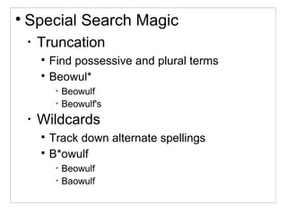 
Special Search Magic
•
Truncation

Find possessive and plural terms

Beowul*

Beowulf

Beowulf's
•
Wildcards

Track down alternate spellings

B*owulf

Beowulf

Baowulf
 