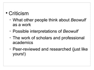 
Criticism
•
What other people think about Beowulf
as a work
•
Possible interpretations of Beowulf
•
The work of scholars and professional
academics
•
Peer-reviewed and researched (just like
yours!)
 
