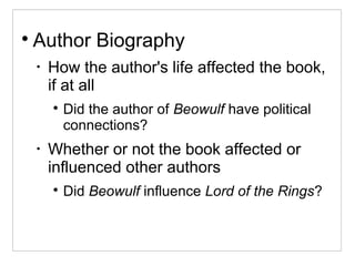 
Author Biography
•
How the author's life affected the book,
if at all

Did the author of Beowulf have political
connections?
•
Whether or not the book affected or
influenced other authors

Did Beowulf influence Lord of the Rings?
 