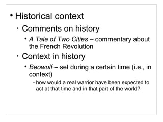 
Historical context
•
Comments on history

A Tale of Two Cities – commentary about
the French Revolution
•
Context in history

Beowulf – set during a certain time (i.e., in
context)
− how would a real warrior have been expected to
act at that time and in that part of the world?
 