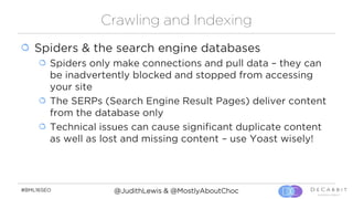 #BML16SEO @JudithLewis & @MostlyAboutChoc
Crawling and Indexing
Spiders & the search engine databases
Spiders only make co...