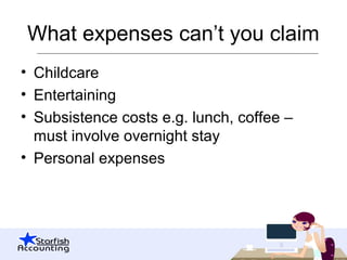 What expenses can’t you claim
• Childcare
• Entertaining
• Subsistence costs e.g. lunch, coffee –
must involve overnight stay
• Personal expenses
 