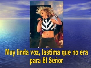 Muy linda voz, lastima que no era para El Señor 