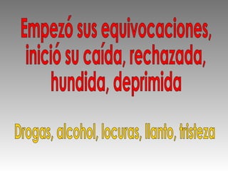 Empezó sus equivocaciones, inició su caída, rechazada, hundida, deprimida Drogas, alcohol, locuras, llanto, tristeza 