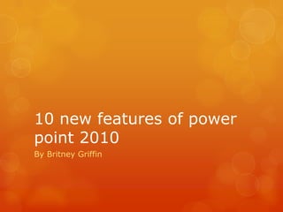 10 new features of power point 2010 By Britney Griffin  