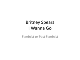 Britney Spears
I Wanna Go
Feminist or Post Feminist
 