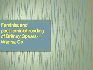 Feminist and
post-feminist reading
of Britney Spears- I
Wanna Go

 