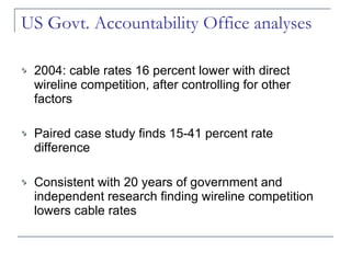 US Govt. Accountability Office analyses 2004: cable rates 16 percent lower with direct wireline competition, after controlling for other factors Paired case study finds 15-41 percent rate difference Consistent with 20 years of government and independent research finding wireline competition lowers cable rates  