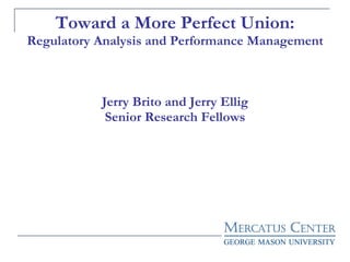Toward a More Perfect Union: Regulatory Analysis and Performance Management Jerry Brito and Jerry Ellig Senior Research Fellows 