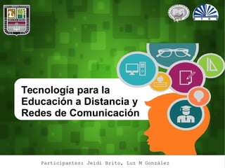 Tecnología para la
Educación a Distancia y
Redes de Comunicación
Participantes: Jeidi Brito, Luz M González
 