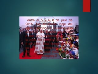 entre el 5 y el 8 de julio de
2015, fue el primer viaje del
papa Francisco a Ecuador, y la
segunda vez que un papa viaja
a ese país sudamericano, tras
la visita del pontífice Juan Pablo
II en 1985. Esta formó parte de
su gira latinoamericana de
2015, en la cual visitó también
Bolivia1 y Paraguay.2
 