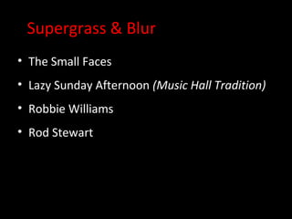 Supergrass & Blur
• The Small Faces
• Lazy Sunday Afternoon (Music Hall Tradition)
• Robbie Williams
• Rod Stewart
 