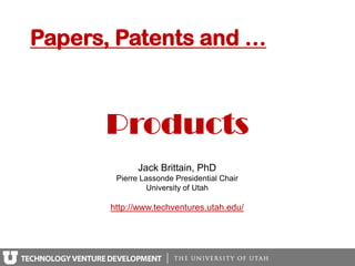 Papers, Patents and …



      Products
              Jack Brittain, PhD
        Pierre Lassonde Presidential Chair
                 University of Utah

       http://www.techventures.utah.edu/
 