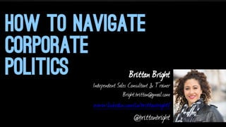 HOW TO NAVIGATE
CORPORATE
POLITICS
Brittan Bright

Independent Sales Consultant & Trainer
Bright.brittan@gmail.com

www.linkedin.com/in/brittanbright/

@brittanbright

 